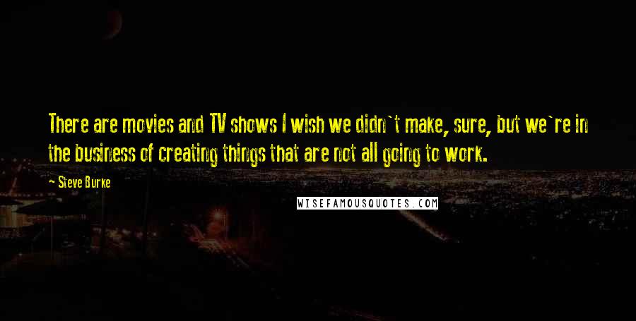 Steve Burke Quotes: There are movies and TV shows I wish we didn't make, sure, but we're in the business of creating things that are not all going to work.