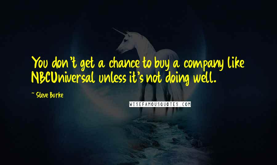 Steve Burke Quotes: You don't get a chance to buy a company like NBCUniversal unless it's not doing well.