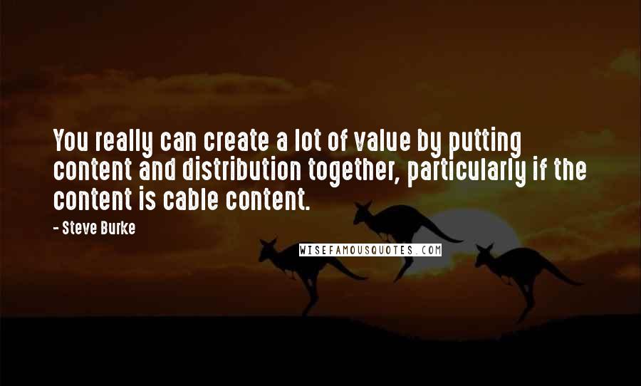 Steve Burke Quotes: You really can create a lot of value by putting content and distribution together, particularly if the content is cable content.