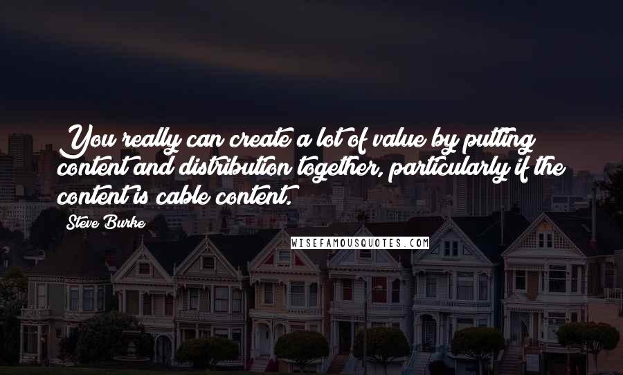 Steve Burke Quotes: You really can create a lot of value by putting content and distribution together, particularly if the content is cable content.