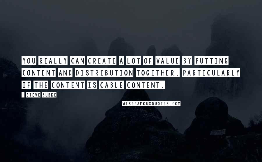 Steve Burke Quotes: You really can create a lot of value by putting content and distribution together, particularly if the content is cable content.