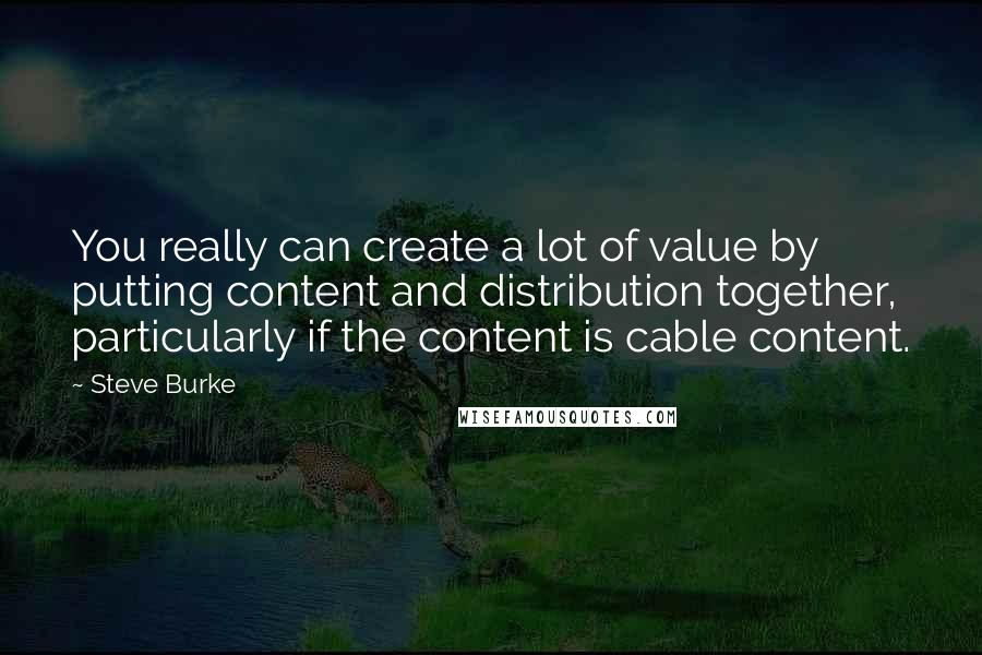 Steve Burke Quotes: You really can create a lot of value by putting content and distribution together, particularly if the content is cable content.