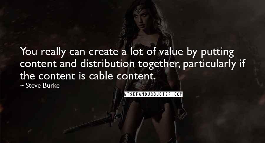 Steve Burke Quotes: You really can create a lot of value by putting content and distribution together, particularly if the content is cable content.