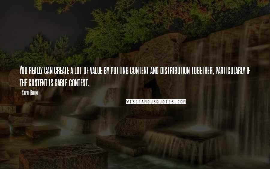 Steve Burke Quotes: You really can create a lot of value by putting content and distribution together, particularly if the content is cable content.