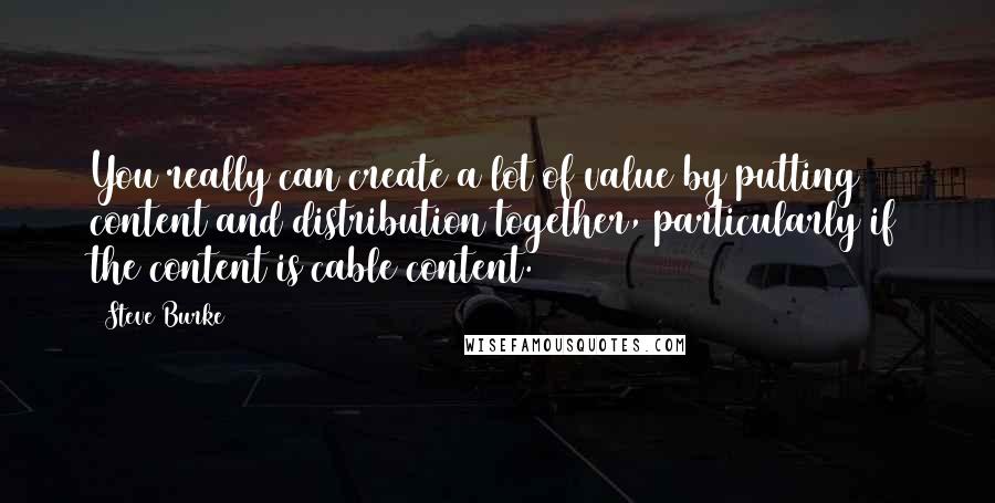 Steve Burke Quotes: You really can create a lot of value by putting content and distribution together, particularly if the content is cable content.