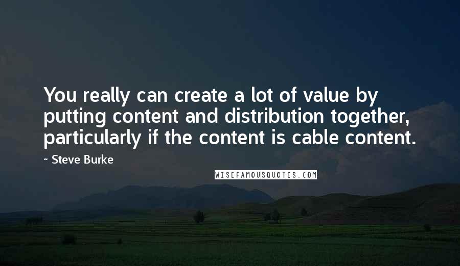 Steve Burke Quotes: You really can create a lot of value by putting content and distribution together, particularly if the content is cable content.