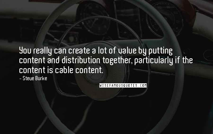 Steve Burke Quotes: You really can create a lot of value by putting content and distribution together, particularly if the content is cable content.