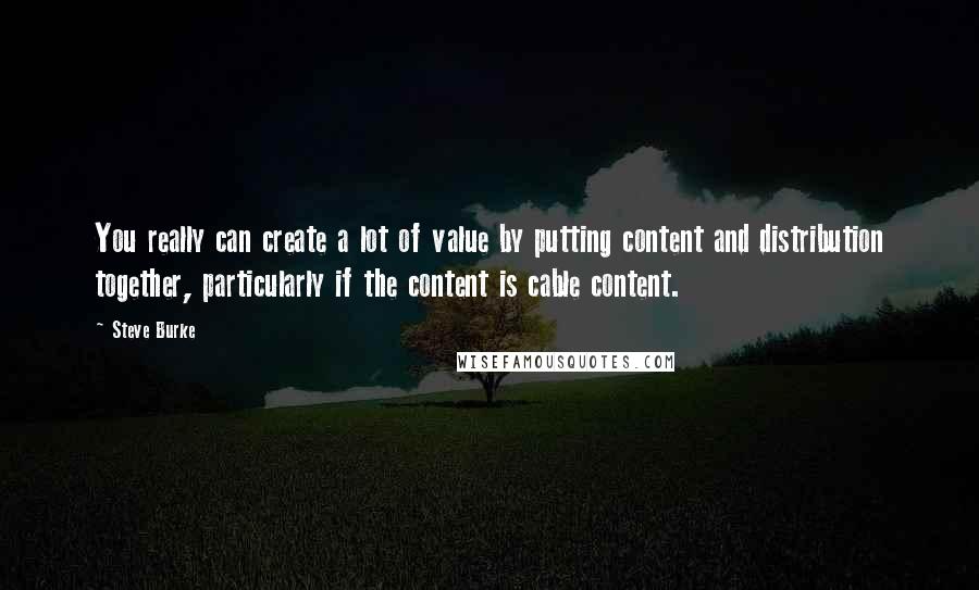 Steve Burke Quotes: You really can create a lot of value by putting content and distribution together, particularly if the content is cable content.