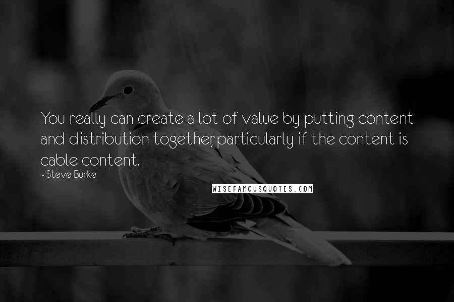 Steve Burke Quotes: You really can create a lot of value by putting content and distribution together, particularly if the content is cable content.