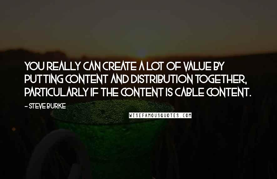 Steve Burke Quotes: You really can create a lot of value by putting content and distribution together, particularly if the content is cable content.