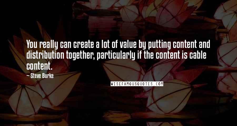 Steve Burke Quotes: You really can create a lot of value by putting content and distribution together, particularly if the content is cable content.