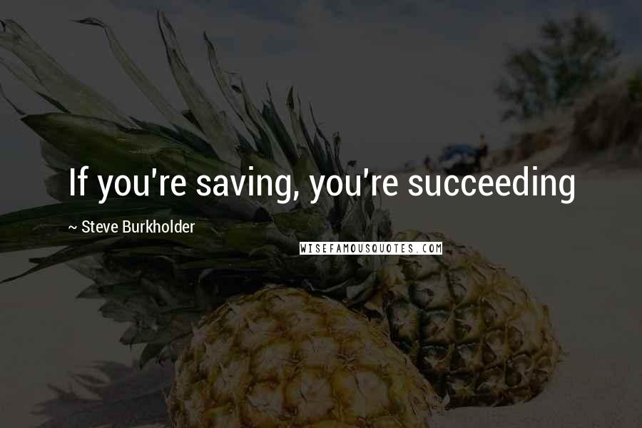 Steve Burkholder Quotes: If you're saving, you're succeeding