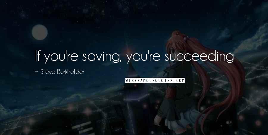 Steve Burkholder Quotes: If you're saving, you're succeeding