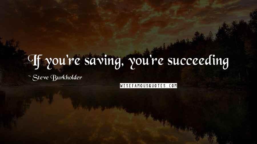 Steve Burkholder Quotes: If you're saving, you're succeeding