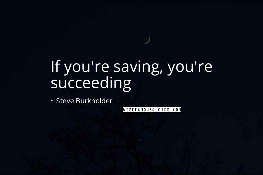 Steve Burkholder Quotes: If you're saving, you're succeeding