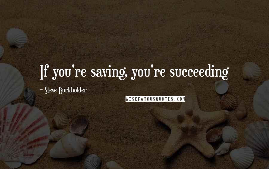 Steve Burkholder Quotes: If you're saving, you're succeeding