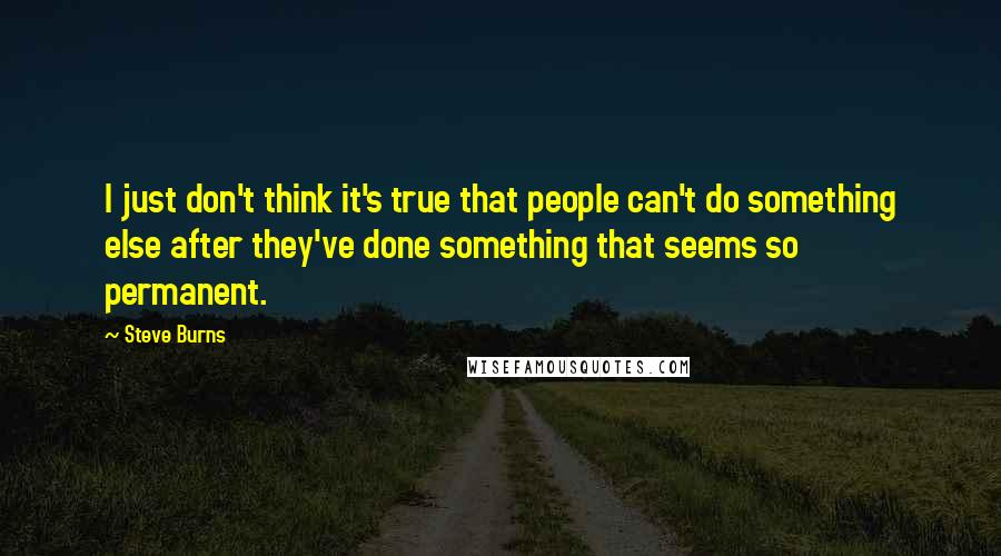 Steve Burns Quotes: I just don't think it's true that people can't do something else after they've done something that seems so permanent.