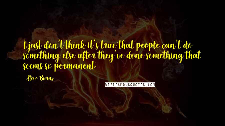 Steve Burns Quotes: I just don't think it's true that people can't do something else after they've done something that seems so permanent.