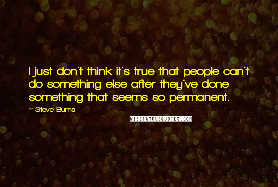 Steve Burns Quotes: I just don't think it's true that people can't do something else after they've done something that seems so permanent.