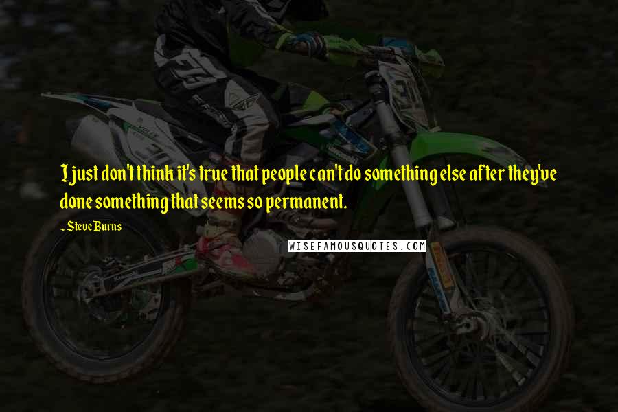 Steve Burns Quotes: I just don't think it's true that people can't do something else after they've done something that seems so permanent.