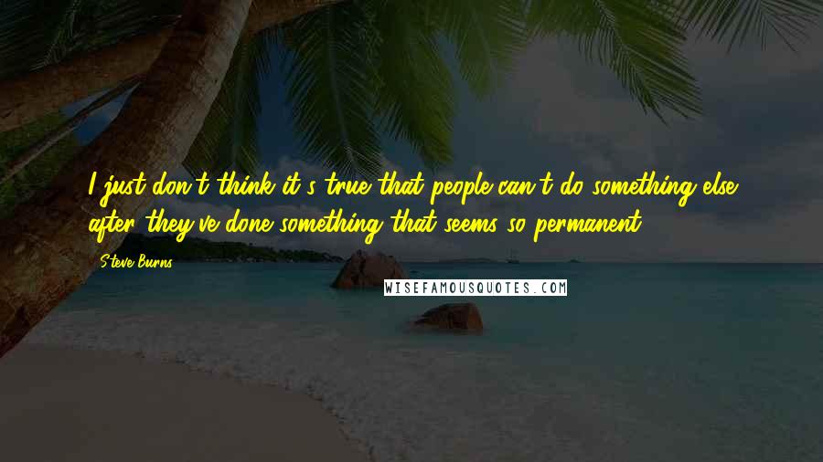 Steve Burns Quotes: I just don't think it's true that people can't do something else after they've done something that seems so permanent.