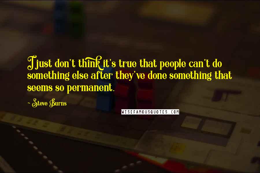 Steve Burns Quotes: I just don't think it's true that people can't do something else after they've done something that seems so permanent.