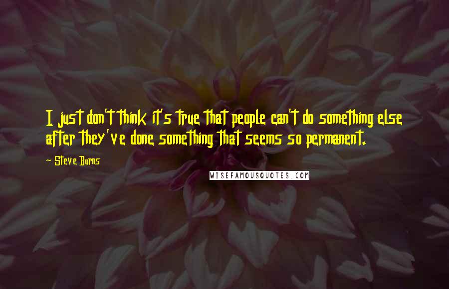 Steve Burns Quotes: I just don't think it's true that people can't do something else after they've done something that seems so permanent.