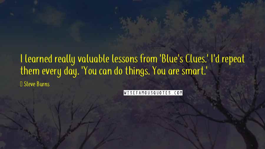 Steve Burns Quotes: I learned really valuable lessons from 'Blue's Clues.' I'd repeat them every day. 'You can do things. You are smart.'