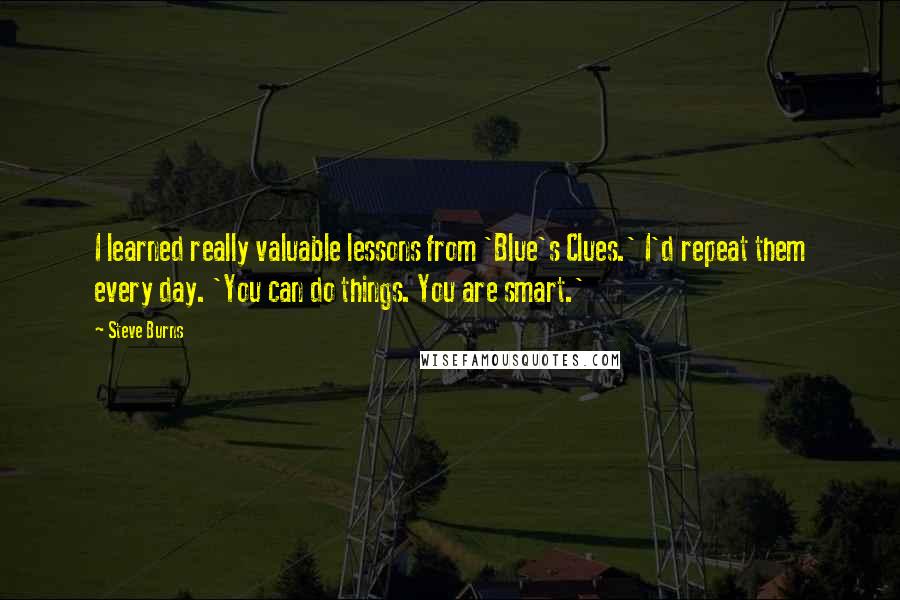 Steve Burns Quotes: I learned really valuable lessons from 'Blue's Clues.' I'd repeat them every day. 'You can do things. You are smart.'