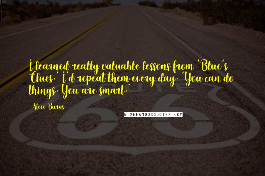 Steve Burns Quotes: I learned really valuable lessons from 'Blue's Clues.' I'd repeat them every day. 'You can do things. You are smart.'