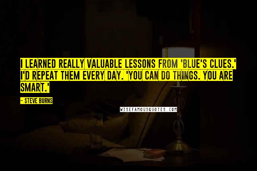 Steve Burns Quotes: I learned really valuable lessons from 'Blue's Clues.' I'd repeat them every day. 'You can do things. You are smart.'