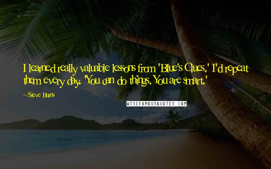 Steve Burns Quotes: I learned really valuable lessons from 'Blue's Clues.' I'd repeat them every day. 'You can do things. You are smart.'