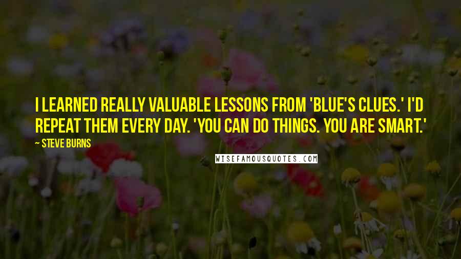 Steve Burns Quotes: I learned really valuable lessons from 'Blue's Clues.' I'd repeat them every day. 'You can do things. You are smart.'