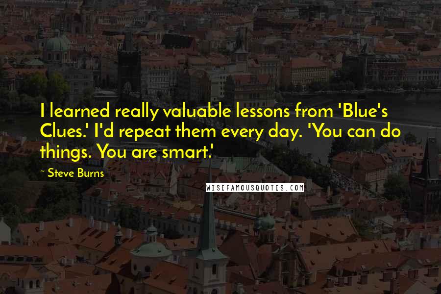Steve Burns Quotes: I learned really valuable lessons from 'Blue's Clues.' I'd repeat them every day. 'You can do things. You are smart.'