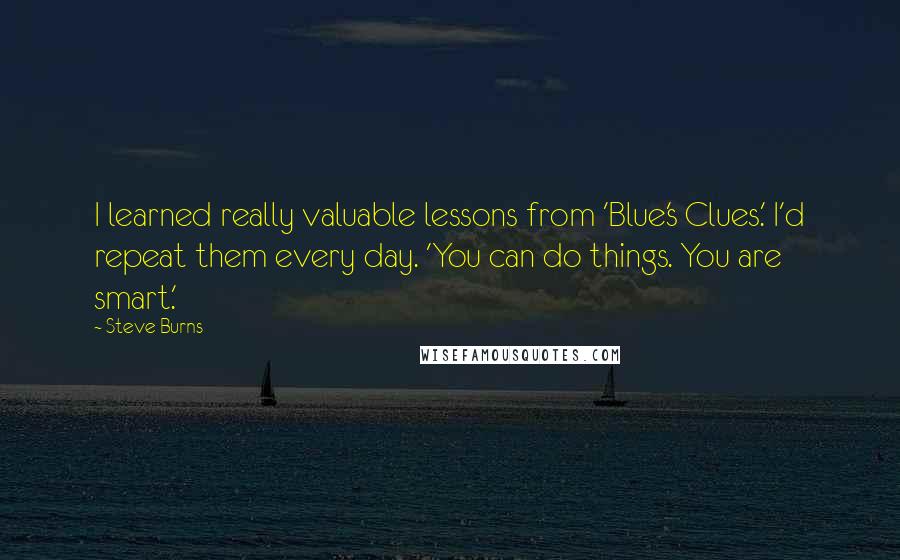 Steve Burns Quotes: I learned really valuable lessons from 'Blue's Clues.' I'd repeat them every day. 'You can do things. You are smart.'