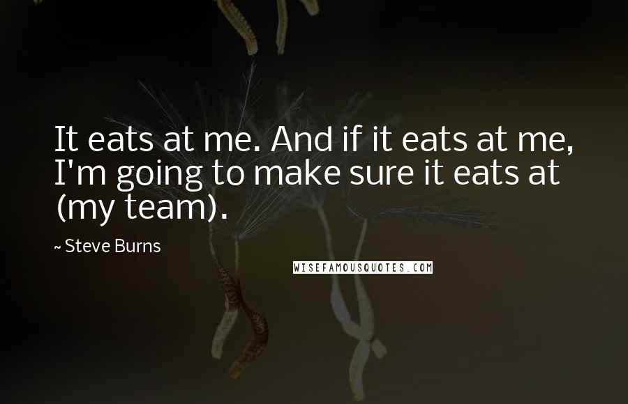 Steve Burns Quotes: It eats at me. And if it eats at me, I'm going to make sure it eats at (my team).