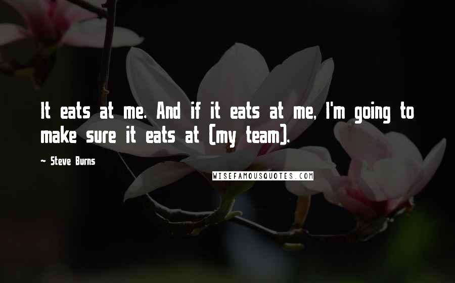 Steve Burns Quotes: It eats at me. And if it eats at me, I'm going to make sure it eats at (my team).