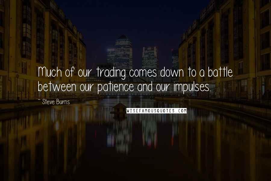 Steve Burns Quotes: Much of our trading comes down to a battle between our patience and our impulses.