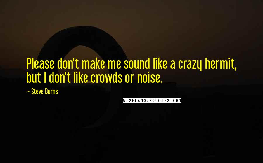 Steve Burns Quotes: Please don't make me sound like a crazy hermit, but I don't like crowds or noise.