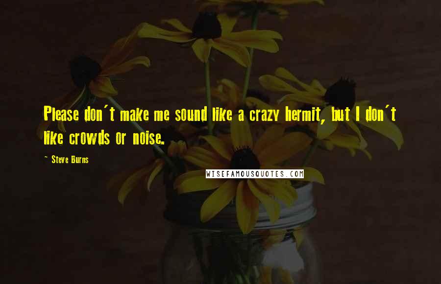 Steve Burns Quotes: Please don't make me sound like a crazy hermit, but I don't like crowds or noise.