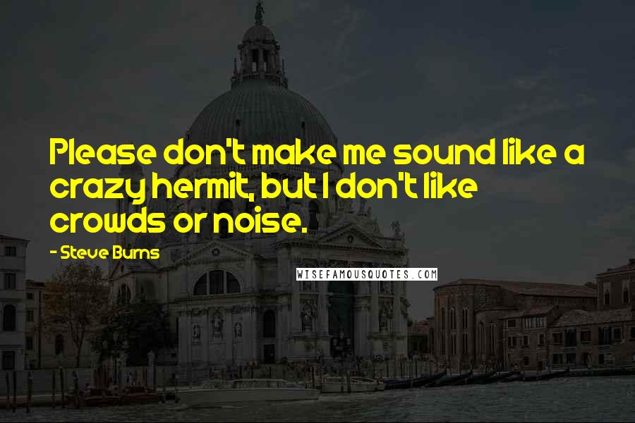 Steve Burns Quotes: Please don't make me sound like a crazy hermit, but I don't like crowds or noise.