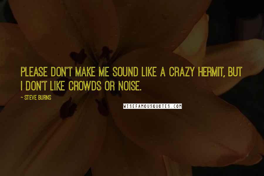 Steve Burns Quotes: Please don't make me sound like a crazy hermit, but I don't like crowds or noise.