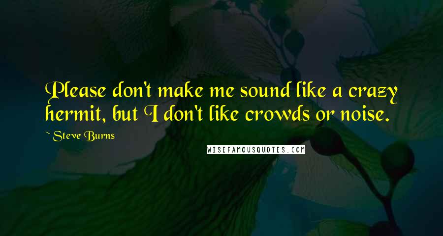 Steve Burns Quotes: Please don't make me sound like a crazy hermit, but I don't like crowds or noise.