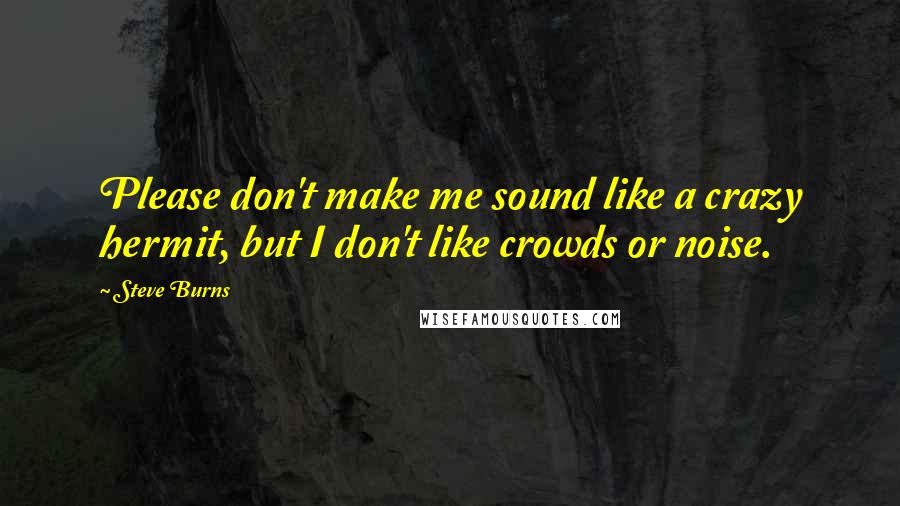 Steve Burns Quotes: Please don't make me sound like a crazy hermit, but I don't like crowds or noise.
