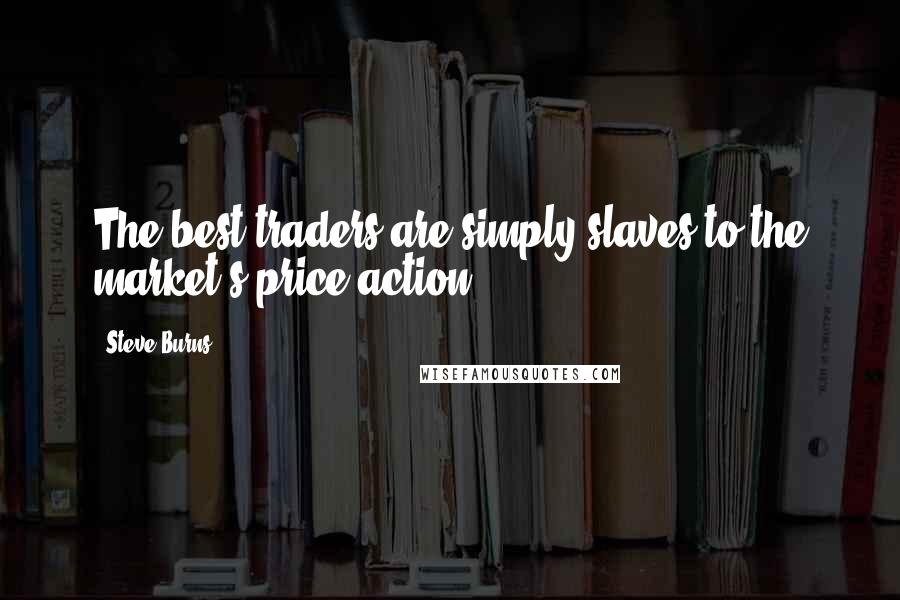 Steve Burns Quotes: The best traders are simply slaves to the market's price action