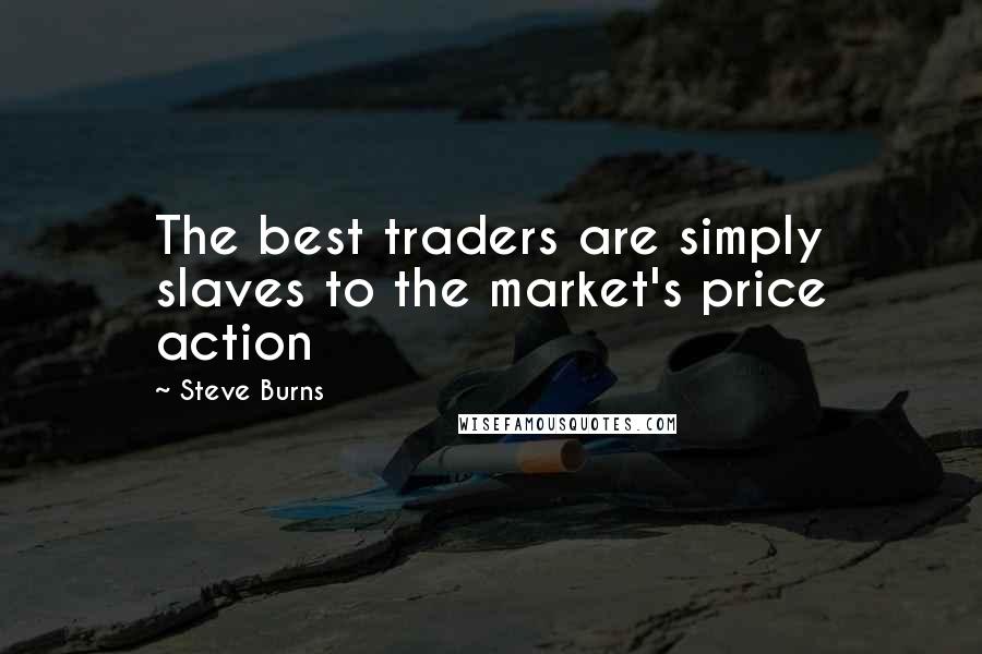Steve Burns Quotes: The best traders are simply slaves to the market's price action
