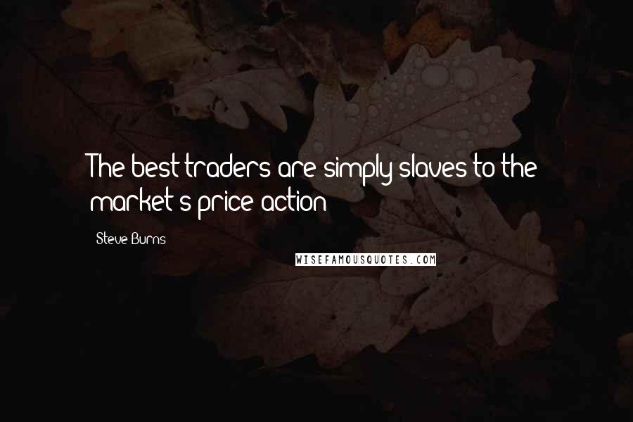 Steve Burns Quotes: The best traders are simply slaves to the market's price action