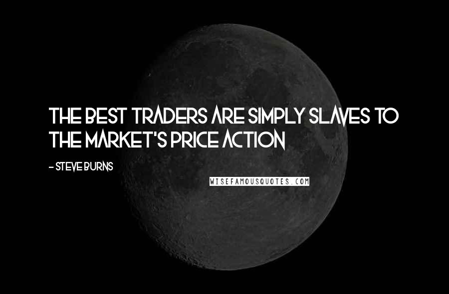 Steve Burns Quotes: The best traders are simply slaves to the market's price action