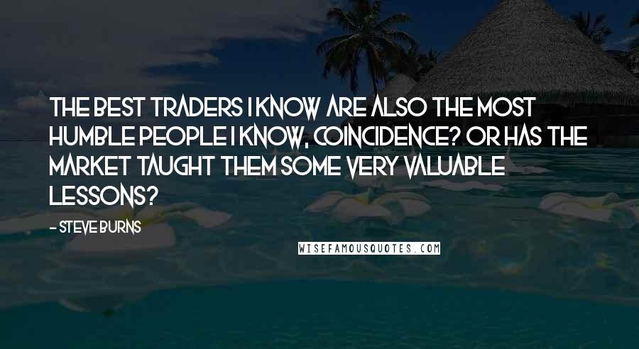 Steve Burns Quotes: The best traders I know are also the most humble people I know, coincidence? Or has the market taught them some very valuable lessons?