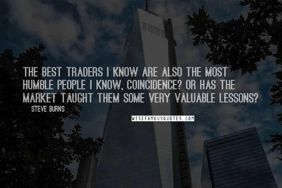 Steve Burns Quotes: The best traders I know are also the most humble people I know, coincidence? Or has the market taught them some very valuable lessons?